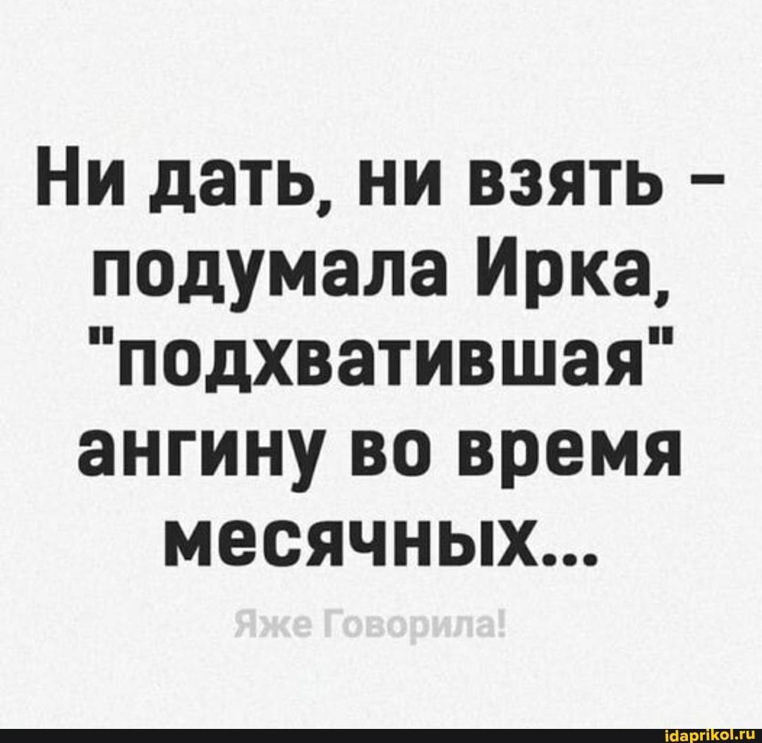 Ни дать, ни взять – подумала Ирка, “подхватившая” ангину во время месячных… – АйДаПрикол