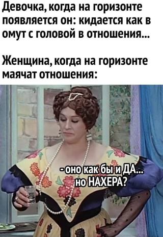 Девочка, когда на горизонте появляется он: кидается как в омут головой отношения… Женщина, когда на горизонте маячат отношения: – оно как бы и ДА… но НАХЕРА? – АйДаПрикол