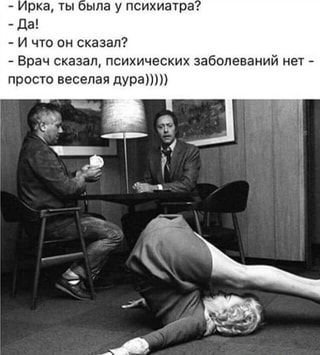 – Ирка, ты была у психиатра? – Да! – И что он сказал? – Врач сказал, психических заболеваний нет – просто веселая дура))))) – АйДаПрикол