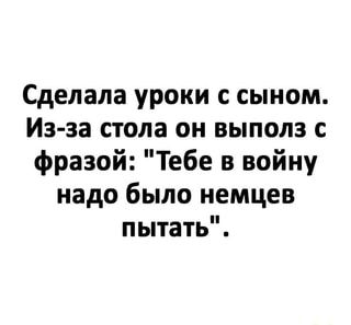 Сделала уроки с сыном. Из-за стола он выполз с фразой: “Тебе в войну надо было немцев пытать”. – АйДаПрикол