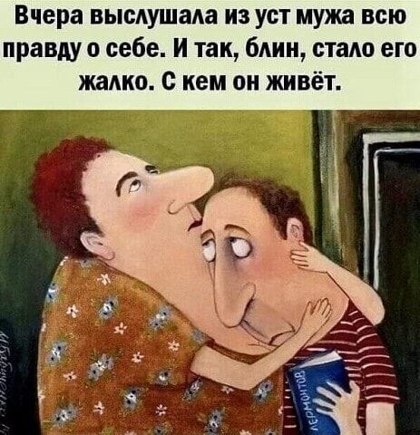 Вчера выслушала из уст мужа всю правду о себе. И так, блин, стало его жалко. С кем он живёт. – АйДаПрикол