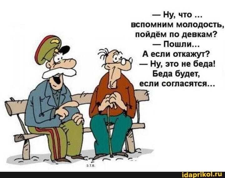 – Ну, что ВСПОМНИМ МолоДостЬ, пойдём по девкам? – Пошли… А если откажут? – Ну, это не беда! Беда будет, если согласятся… – АйДаПрикол