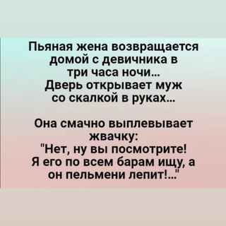 Пьяная жена возвращается домой с девичника в три часа ночи… Дверь открывает муж со скалкой в руках… Она смачно выплевывает жвачку: “Нет, ну вы посмотрите! Я его по всем барам ищу, а он пельмени лепит’…” – АйДаПрикол