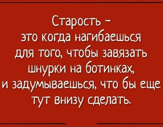Старость – это когда нагибаешься для того, чтобы завязать шнурки на ботинках, и задумываешься, что бы еще тут внизу сделать. – АйДаПрикол
