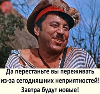 Да перестаньте ВЫ переживать из-за сегодняшних неприятностей! Завтра будут новые! – АйДаПрикол