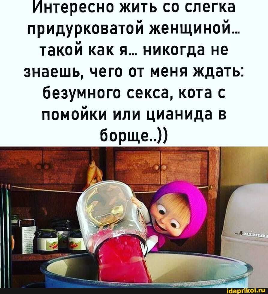 Интересно жить со слегка придурковатой женщиной… такой как я… никогда не знаешь, чего от меня ждать: безумного секса, кота с помойки или цианида в борще..)) – АйДаПрикол