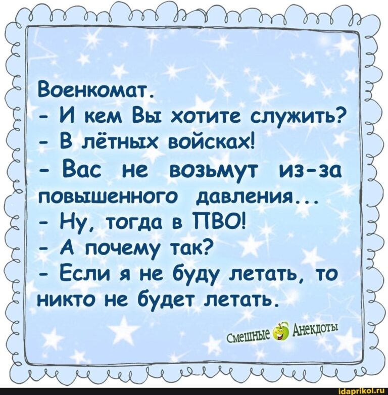 Военкомат. – И кем Вы хотите служить? – В лётных войсках! – Вас не возьмут из-за ‘ повышенного давления… – Ну, тогда в ПВО! – А почему так? – Если я не буду летать, то никто не будет летать. смешные Анеклоть – АйДаПрикол