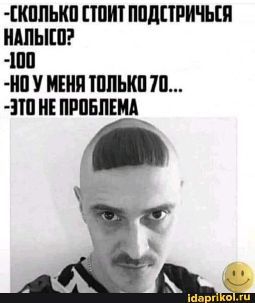 -СКОЛЬКО СТОИТ ПОДСТРИЧЬСЯ -100 -НОУ МЕНЯ ТОЛЬКО 70… -ЭТО НЕ ПРОБЛЕМА – АйДаПрикол