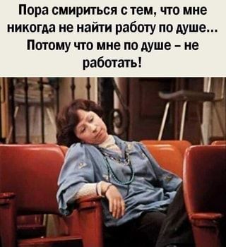 Пора смириться стем, что мне никогда не найти работу по душе… Потому что мне по душе – не работ…