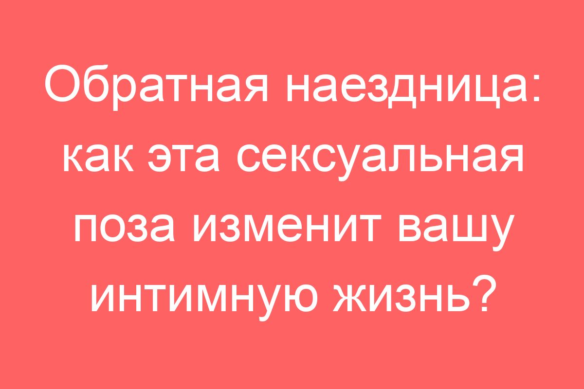 Обратная наездница: как эта сексуальная поза изменит вашу интимную жизнь?