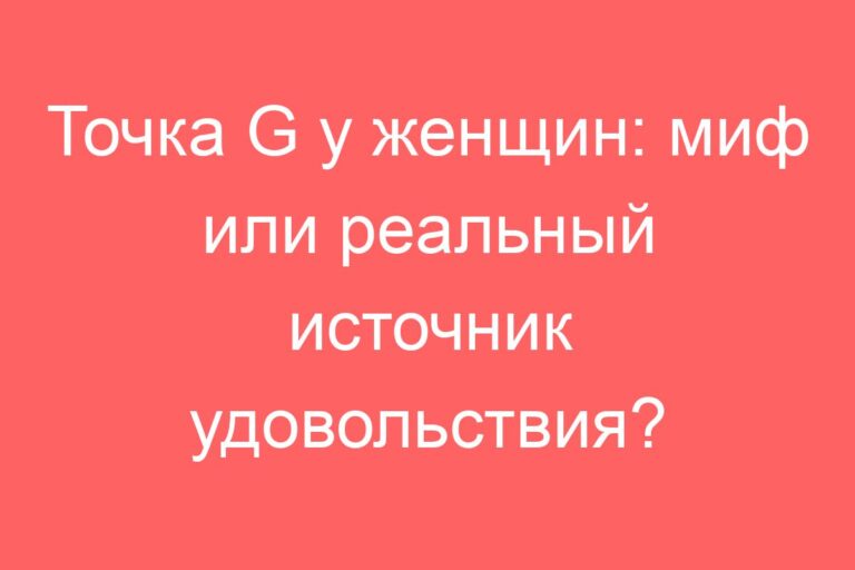 Точка G у женщин: миф или реальный источник удовольствия?