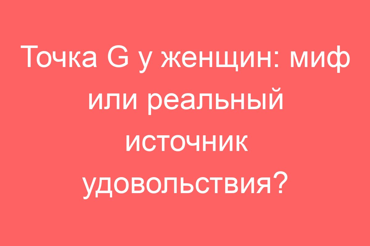 Точка G у женщин: миф или реальный источник удовольствия?